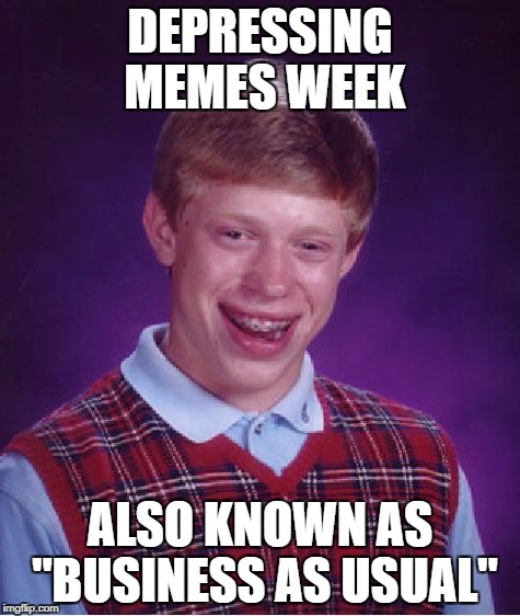 Bad Luck Brian Meme | DEPRESSING MEMES WEEK; ALSO KNOWN AS "BUSINESS AS USUAL" | image tagged in memes,bad luck brian,depressing meme week | made w/ Imgflip meme maker