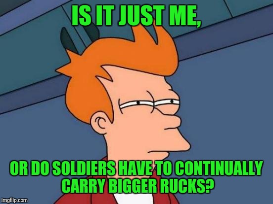Futurama Fry Meme | IS IT JUST ME, OR DO SOLDIERS HAVE TO CONTINUALLY CARRY BIGGER RUCKS? | image tagged in memes,futurama fry | made w/ Imgflip meme maker