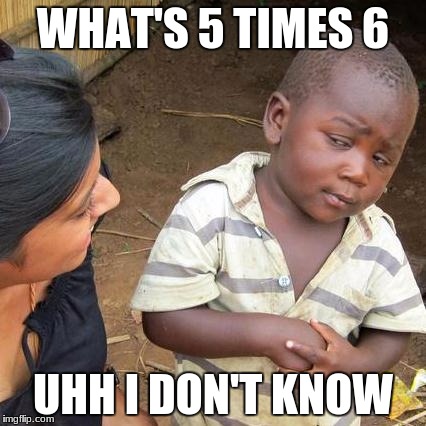 Third World Skeptical Kid Meme | WHAT'S 5 TIMES 6; UHH I DON'T KNOW | image tagged in memes,third world skeptical kid | made w/ Imgflip meme maker