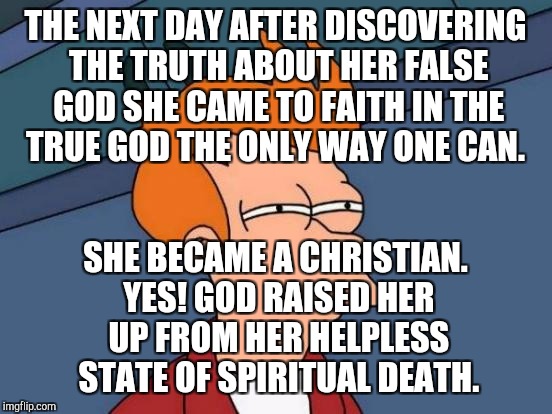 Futurama Fry Meme | THE NEXT DAY AFTER DISCOVERING THE TRUTH ABOUT HER FALSE GOD SHE CAME TO FAITH IN THE TRUE GOD THE ONLY WAY ONE CAN. SHE BECAME A CHRISTIAN. | image tagged in memes,futurama fry | made w/ Imgflip meme maker