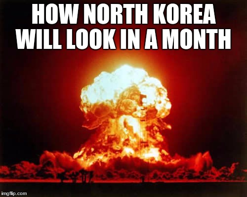 Nuclear Explosion | HOW NORTH KOREA WILL LOOK IN A MONTH | image tagged in memes,nuclear explosion | made w/ Imgflip meme maker