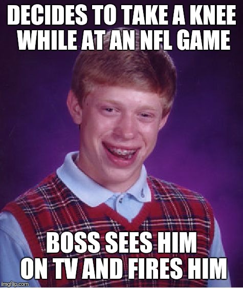 Bad Luck Brian Meme | DECIDES TO TAKE A KNEE WHILE AT AN NFL GAME; BOSS SEES HIM ON TV AND FIRES HIM | image tagged in memes,bad luck brian | made w/ Imgflip meme maker