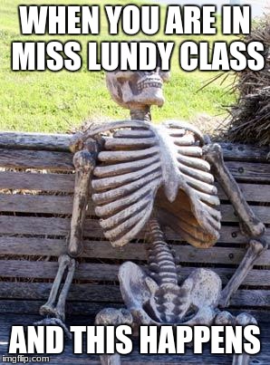 Waiting Skeleton Meme | WHEN YOU ARE IN MISS LUNDY CLASS; AND THIS HAPPENS | image tagged in memes,waiting skeleton | made w/ Imgflip meme maker