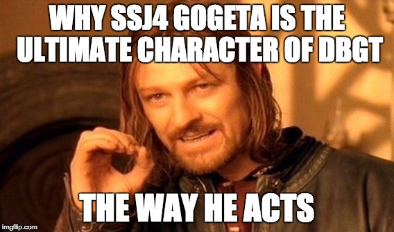 One Does Not Simply | WHY SSJ4 GOGETA IS THE ULTIMATE CHARACTER OF DBGT; THE WAY HE ACTS | image tagged in memes,one does not simply | made w/ Imgflip meme maker