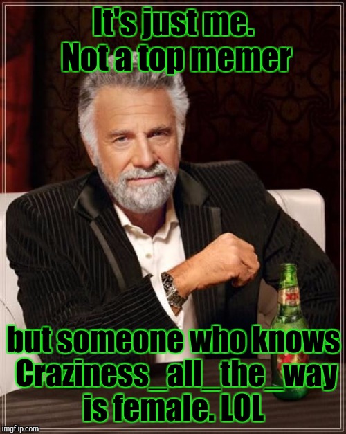 The Most Interesting Man In The World Meme | It's just me. Not a top memer but someone who knows Craziness_all_the_way is female. LOL | image tagged in memes,the most interesting man in the world | made w/ Imgflip meme maker