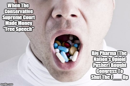 "When Money Is Considered A Person Imbued With Free Speech" | When The Conservative Supreme Court Made Money "Free Speech"; Big Pharma (The Nation's Opioid Pusher) Bought Congress To Shut The F___ Up | image tagged in big pharma,drug dealers in congress,drug dealing as standard operating procedure,trump's pick for dea drug czar was a drug deale | made w/ Imgflip meme maker