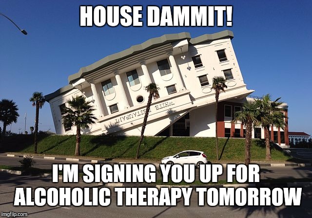 HOUSE DAMMIT! I'M SIGNING YOU UP FOR ALCOHOLIC THERAPY TOMORROW | made w/ Imgflip meme maker