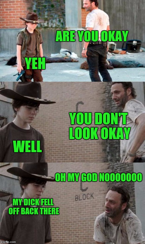 Rick and Carl 3 Meme | ARE YOU OKAY; YEH; YOU DON'T LOOK OKAY; WELL; OH MY GOD NOOOOOOO; MY DICK FELL OFF BACK THERE | image tagged in memes,rick and carl 3 | made w/ Imgflip meme maker