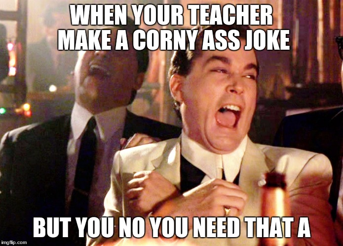 Good Fellas Hilarious | WHEN YOUR TEACHER MAKE A CORNY ASS JOKE; BUT YOU NO YOU NEED THAT A | image tagged in memes,good fellas hilarious | made w/ Imgflip meme maker