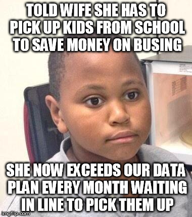 Minor Mistake Marvin Meme | TOLD WIFE SHE HAS TO PICK UP KIDS FROM SCHOOL TO SAVE MONEY ON BUSING; SHE NOW EXCEEDS OUR DATA PLAN EVERY MONTH WAITING IN LINE TO PICK THEM UP | image tagged in memes,minor mistake marvin,AdviceAnimals | made w/ Imgflip meme maker