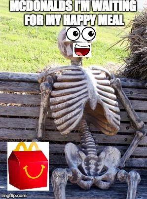 Waiting Skeleton Meme | MCDONALDS I'M WAITING FOR MY HAPPY MEAL | image tagged in memes,waiting skeleton | made w/ Imgflip meme maker