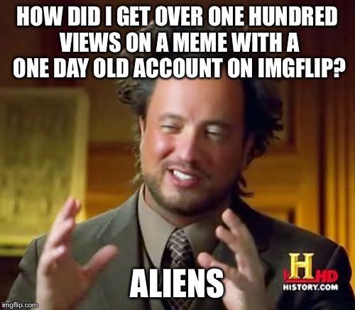 Ancient Aliens Meme | HOW DID I GET OVER ONE HUNDRED VIEWS ON A MEME WITH A ONE DAY OLD ACCOUNT ON IMGFLIP? ALIENS | image tagged in memes,ancient aliens | made w/ Imgflip meme maker