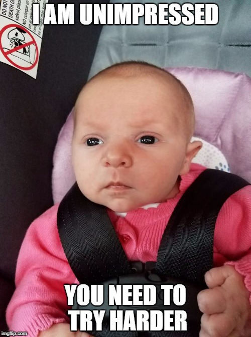 Baby Stare | I AM UNIMPRESSED; YOU NEED TO TRY HARDER | image tagged in baby stare | made w/ Imgflip meme maker