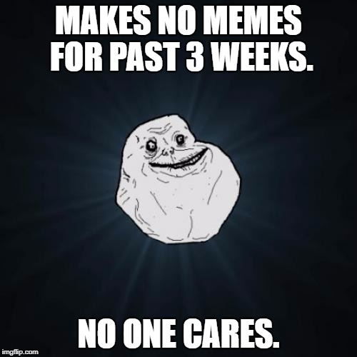 Forever Alone | MAKES NO MEMES FOR PAST 3 WEEKS. NO ONE CARES. | image tagged in memes,forever alone | made w/ Imgflip meme maker