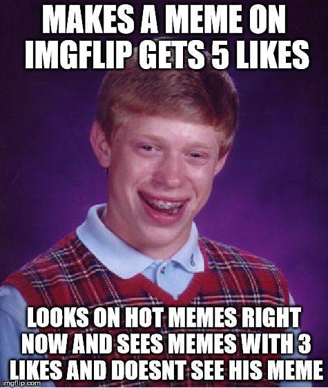 Bad Luck Brian | MAKES A MEME ON IMGFLIP GETS 5 LIKES; LOOKS ON HOT MEMES RIGHT NOW AND SEES MEMES WITH 3 LIKES AND DOESNT SEE HIS MEME | image tagged in memes,bad luck brian | made w/ Imgflip meme maker