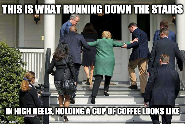 hillary running | THIS IS WHAT RUNNING DOWN THE STAIRS; IN HIGH HEELS, HOLDING A CUP OF COFFEE LOOKS LIKE | image tagged in hillary running | made w/ Imgflip meme maker