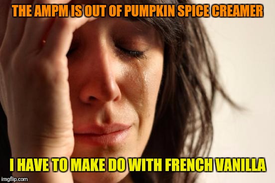 First World Problems Meme | THE AMPM IS OUT OF PUMPKIN SPICE CREAMER; I HAVE TO MAKE DO WITH FRENCH VANILLA | image tagged in memes,first world problems | made w/ Imgflip meme maker