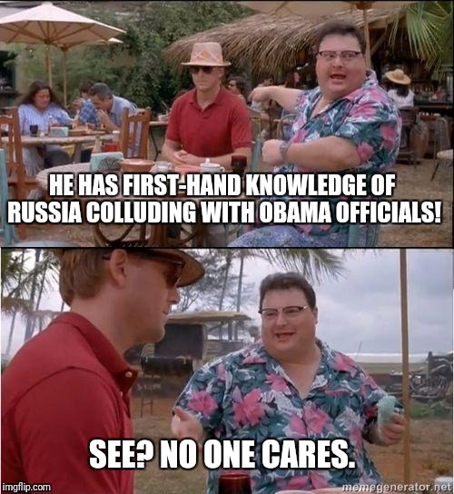 Aha. So there WAS Russian collusion. | HE HAS FIRST-HAND KNOWLEDGE OF RUSSIA COLLUDING WITH OBAMA OFFICIALS! SEE? NO ONE CARES. | image tagged in see no one cares | made w/ Imgflip meme maker