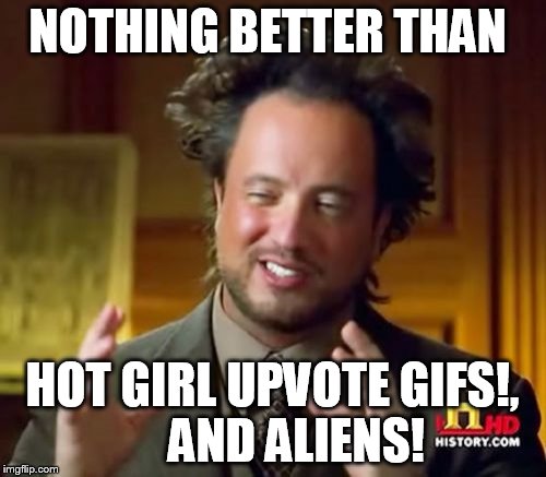 Ancient Aliens Meme | NOTHING BETTER THAN HOT GIRL UPVOTE GIFS!, 



AND ALIENS! | image tagged in memes,ancient aliens | made w/ Imgflip meme maker