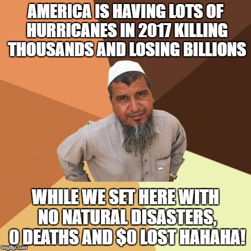 Ordinary Muslim Man | AMERICA IS HAVING LOTS OF HURRICANES IN 2017 KILLING THOUSANDS AND LOSING BILLIONS; WHILE WE SET HERE WITH NO NATURAL DISASTERS, 0 DEATHS AND $0 LOST HAHAHA! | image tagged in memes,ordinary muslim man | made w/ Imgflip meme maker