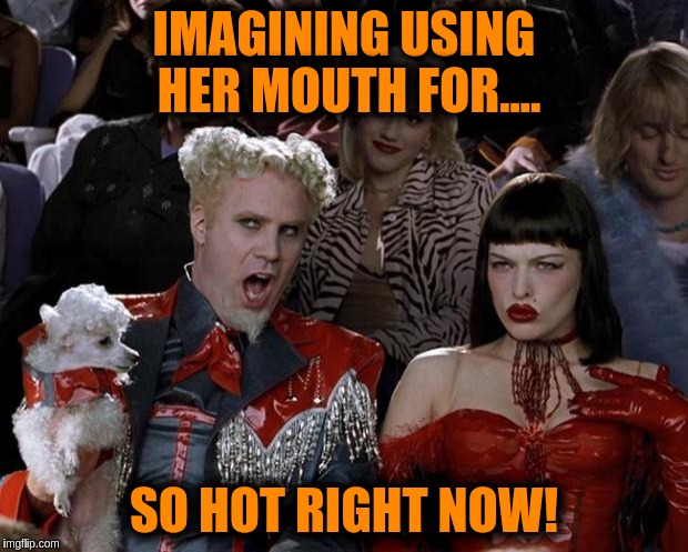 Mugatu So Hot Right Now Meme | IMAGINING USING HER MOUTH FOR.... SO HOT RIGHT NOW! | image tagged in memes,mugatu so hot right now | made w/ Imgflip meme maker