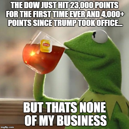 The dow jones breaks 23,000 points for the first time in history and up 4,600 since the election... | THE DOW JUST HIT 23,000 POINTS FOR THE FIRST TIME EVER AND 4,000+ POINTS SINCE TRUMP TOOK OFFICE... BUT THATS NONE OF MY BUSINESS | image tagged in memes,but thats none of my business,kermit the frog | made w/ Imgflip meme maker