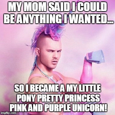 Unicorn MAN | MY MOM SAID I COULD BE ANYTHING I WANTED... SO I BECAME A MY LITTLE PONY PRETTY PRINCESS PINK AND PURPLE UNICORN! | image tagged in memes,unicorn man | made w/ Imgflip meme maker