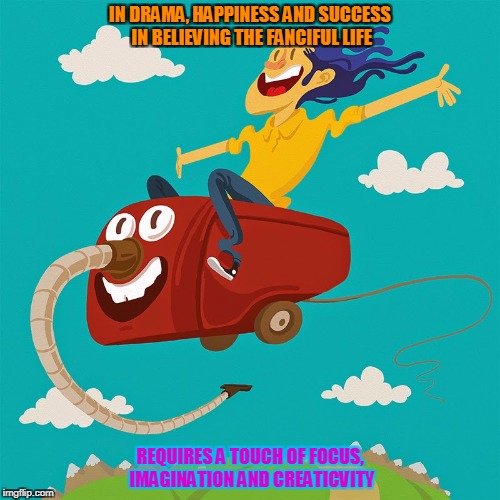 flying vacuum cleaner | IN DRAMA, HAPPINESS AND SUCCESS IN BELIEVING THE FANCIFUL LIFE; REQUIRES A TOUCH OF FOCUS, IMAGINATION AND CREATICVITY | image tagged in flying vacuum cleaner | made w/ Imgflip meme maker