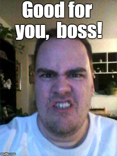 Grrr | Good for you,  boss! | image tagged in grrr | made w/ Imgflip meme maker
