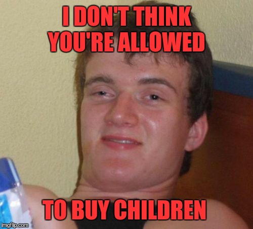 10 Guy Meme | I DON'T THINK YOU'RE ALLOWED TO BUY CHILDREN | image tagged in memes,10 guy | made w/ Imgflip meme maker