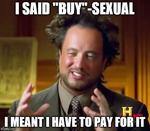 Ancient Aliens Meme | I SAID "BUY"-SEXUAL I MEANT I HAVE TO PAY FOR IT | image tagged in memes,ancient aliens | made w/ Imgflip meme maker