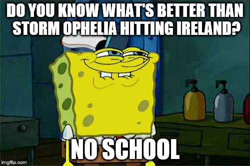 I actually live in Ireland | DO YOU KNOW WHAT'S BETTER THAN STORM OPHELIA HITTING IRELAND? NO SCHOOL | image tagged in memes,dont you squidward,school,ireland,storm ophelia | made w/ Imgflip meme maker