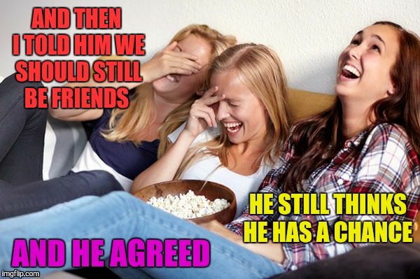 AND THEN I TOLD HIM WE SHOULD STILL BE FRIENDS AND HE AGREED HE STILL THINKS HE HAS A CHANCE | made w/ Imgflip meme maker