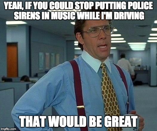 That Would Be Great | YEAH, IF YOU COULD STOP PUTTING POLICE SIRENS IN MUSIC WHILE I'M DRIVING; THAT WOULD BE GREAT | image tagged in memes,that would be great | made w/ Imgflip meme maker