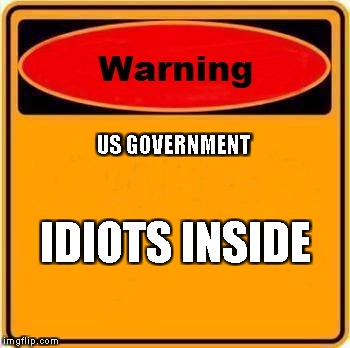 Warning Sign Meme | US GOVERNMENT; IDIOTS INSIDE | image tagged in memes,warning sign | made w/ Imgflip meme maker