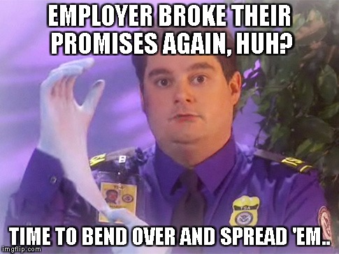 TSA Douche Meme | EMPLOYER BROKE THEIR PROMISES AGAIN, HUH? TIME TO BEND OVER AND SPREAD 'EM.. | image tagged in memes,tsa douche | made w/ Imgflip meme maker
