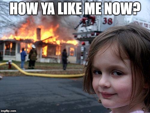 Disaster Girl | HOW YA LIKE ME NOW? | image tagged in memes,disaster girl | made w/ Imgflip meme maker