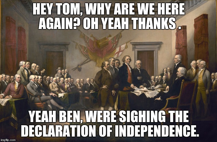 Declaration of Independence | HEY TOM, WHY ARE WE HERE AGAIN? OH YEAH THANKS . YEAH BEN, WERE SIGHING THE DECLARATION OF INDEPENDENCE. | image tagged in declaration of independence | made w/ Imgflip meme maker