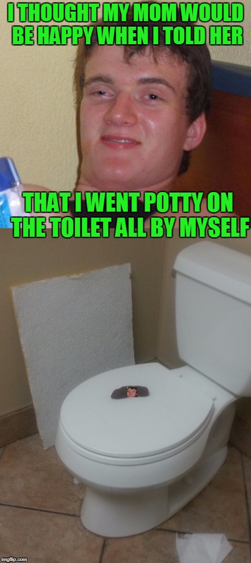 A crap mishap. | I THOUGHT MY MOM WOULD BE HAPPY WHEN I TOLD HER; THAT I WENT POTTY ON THE TOILET ALL BY MYSELF | image tagged in 10 guy | made w/ Imgflip meme maker