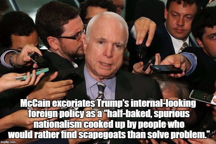 McCain excoriates Trump's internal-looking foreign policy as a “half-baked, spurious nationalism cooked up by people who would rather find s | made w/ Imgflip meme maker