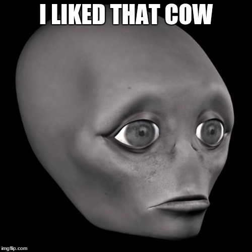 The alien liked that cow. Depressing Meme Week Oct 11-18 A NeverSayMemes Event | I LIKED THAT COW | image tagged in depressing meme week,aliens,cow | made w/ Imgflip meme maker