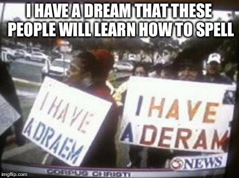 I have lost hope for humanity. | I HAVE A DREAM THAT THESE PEOPLE WILL LEARN HOW TO SPELL | image tagged in funny,memes,funny memes | made w/ Imgflip meme maker