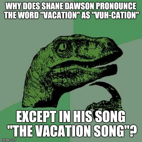 I need a vuh-cation, cation, cation. | WHY DOES SHANE DAWSON PRONOUNCE THE WORD "VACATION" AS "VUH-CATION"; EXCEPT IN HIS SONG "THE VACATION SONG"? | image tagged in memes,philosoraptor,shane dawson,vacation,the vacation song,irony | made w/ Imgflip meme maker