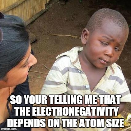 Third World Skeptical Kid Meme | SO YOUR TELLING ME THAT THE ELECTRONEGATIVITY DEPENDS ON THE ATOM SIZE | image tagged in memes,third world skeptical kid | made w/ Imgflip meme maker