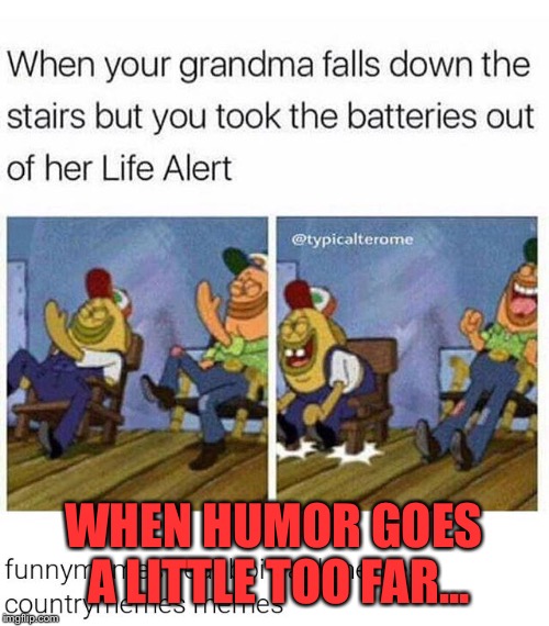 Boi...i guess it's comedy week | WHEN HUMOR GOES A LITTLE TOO FAR... | image tagged in memes,spongebob,life alert,comedy,hillbillies | made w/ Imgflip meme maker