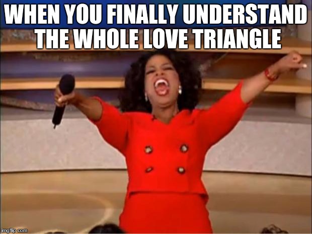 Oprah You Get A Meme | WHEN YOU FINALLY UNDERSTAND THE WHOLE LOVE TRIANGLE | image tagged in memes,oprah you get a | made w/ Imgflip meme maker