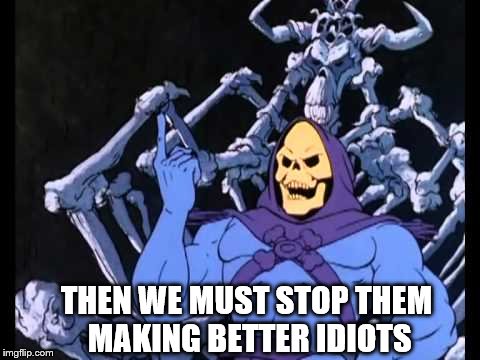 THEN WE MUST STOP THEM MAKING BETTER IDIOTS | made w/ Imgflip meme maker