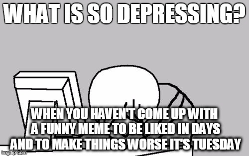 Tuesday is terrible and depressing, Depressing Meme Week Oct 11-18 A NeverSayMemes Event | WHAT IS SO DEPRESSING? WHEN YOU HAVEN'T COME UP WITH A FUNNY MEME TO BE LIKED IN DAYS AND TO MAKE THINGS WORSE IT'S TUESDAY | image tagged in memes,computer guy facepalm,depressing meme week | made w/ Imgflip meme maker