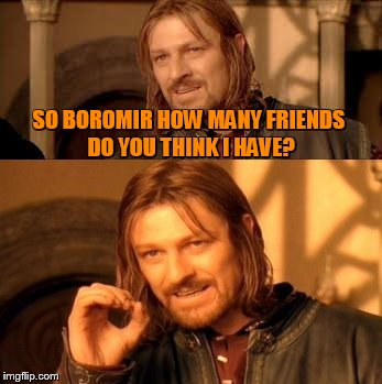 Smug Prick (Depressing Meme Week Oct 11-18 A NeverSayMemes Event.) | SO BOROMIR HOW MANY FRIENDS DO YOU THINK I HAVE? | image tagged in meme,one does not simply,forever alone,memes | made w/ Imgflip meme maker