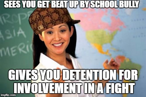 Zero Tolerance Policy ever do this to ya? | SEES YOU GET BEAT UP BY SCHOOL BULLY; GIVES YOU DETENTION FOR INVOLVEMENT IN A FIGHT | image tagged in memes,unhelpful high school teacher,truth hurts,literally | made w/ Imgflip meme maker